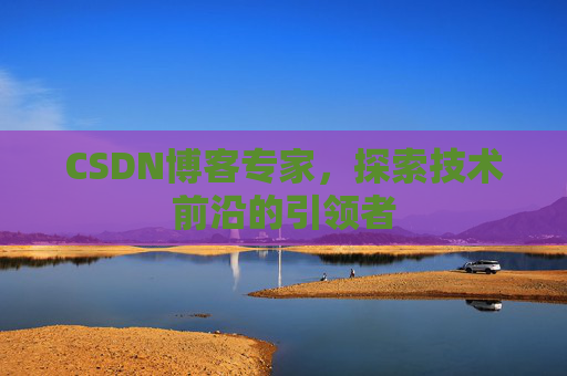 CSDN博客专家，探索技术前沿的引领者